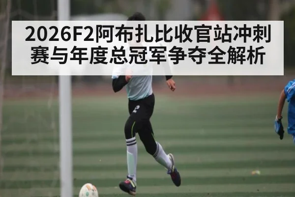 2026F2阿布扎比收官站冲刺赛与年度总冠军争夺全解析
